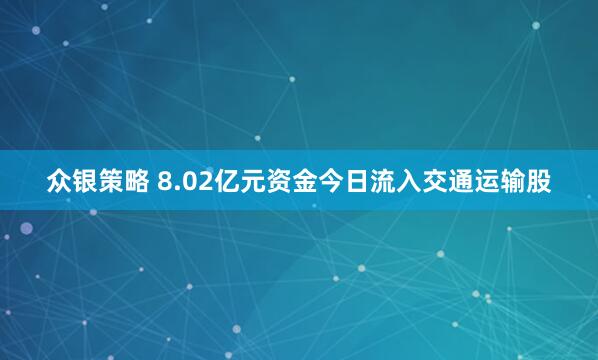 众银策略 8.02亿元资金今日流入交通运输股