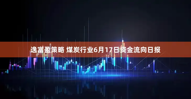 逸富盈策略 煤炭行业6月17日资金流向日报