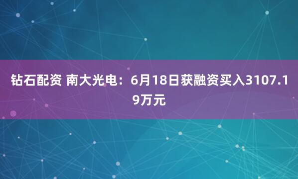 钻石配资 南大光电：6月18日获融资买入3107.19万元