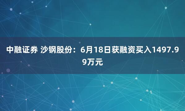 中融证券 沙钢股份：6月18日获融资买入1497.99万元