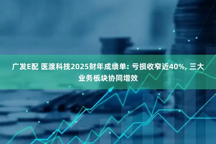 广发E配 医渡科技2025财年成绩单: 亏损收窄近40%, 三大业务板块协同增效