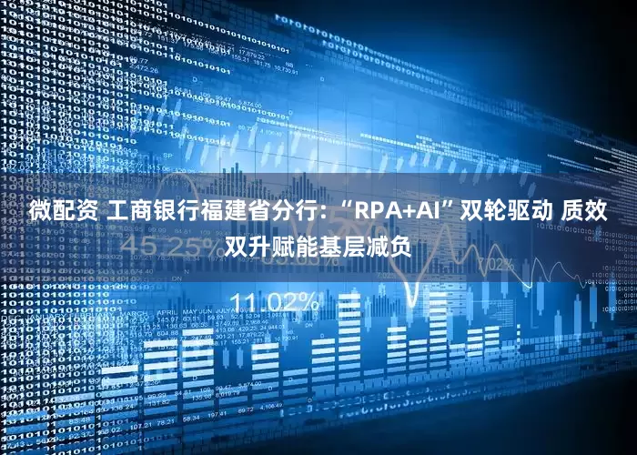 微配资 工商银行福建省分行: “RPA+AI”双轮驱动 质效双升赋能基层减负