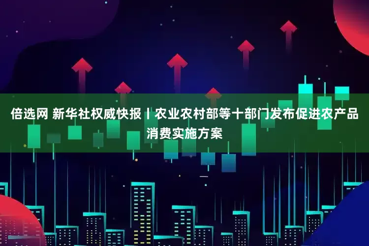 倍选网 新华社权威快报丨农业农村部等十部门发布促进农产品消费实施方案