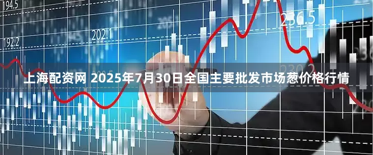 上海配资网 2025年7月30日全国主要批发市场葱价格行情