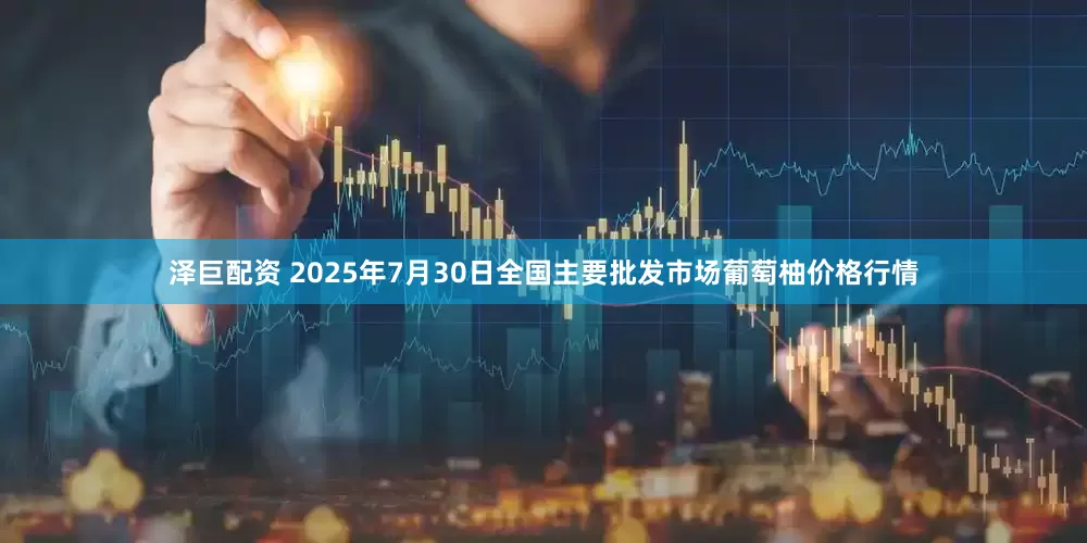 泽巨配资 2025年7月30日全国主要批发市场葡萄柚价格行情
