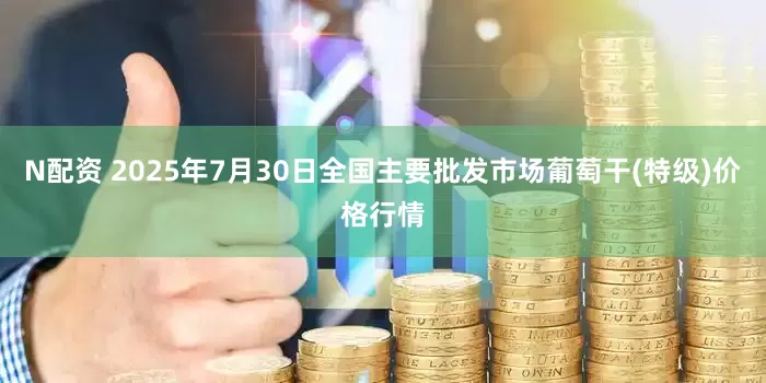 N配资 2025年7月30日全国主要批发市场葡萄干(特级)价格行情