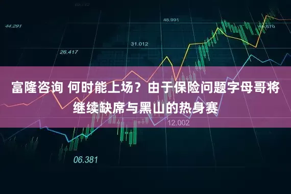 富隆咨询 何时能上场？由于保险问题字母哥将继续缺席与黑山的热身赛