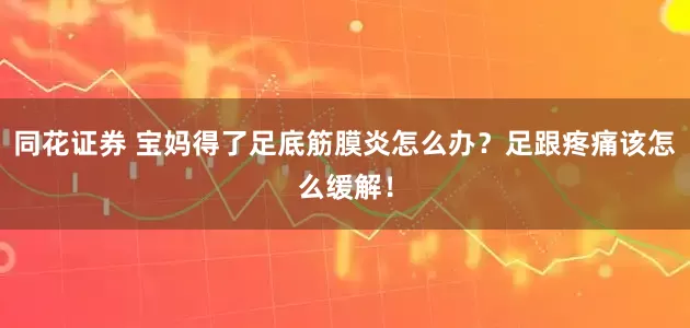同花证券 宝妈得了足底筋膜炎怎么办？足跟疼痛该怎么缓解！