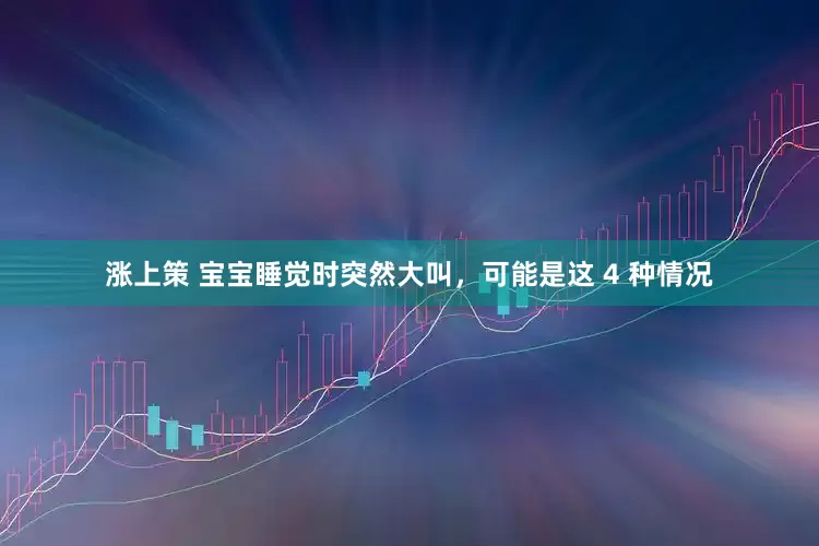 涨上策 宝宝睡觉时突然大叫，可能是这 4 种情况