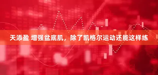 天添盈 增强盆底肌，除了凯格尔运动还能这样练