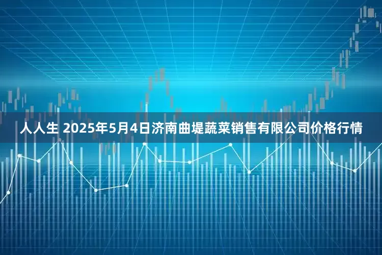 人人生 2025年5月4日济南曲堤蔬菜销售有限公司价格行情