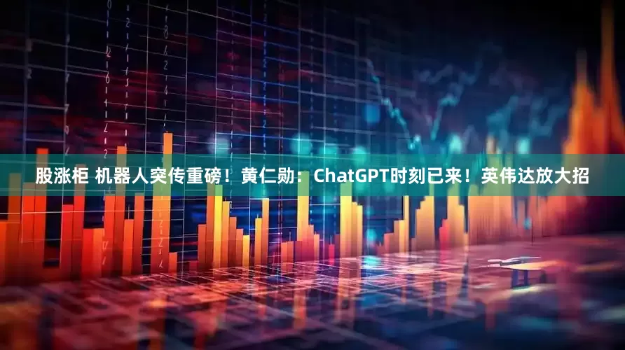 股涨柜 机器人突传重磅！黄仁勋：ChatGPT时刻已来！英伟达放大招