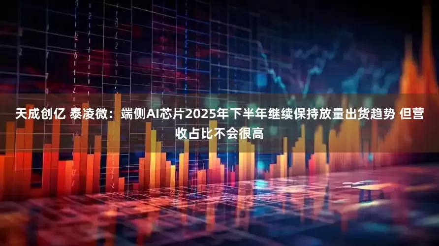 天成创亿 泰凌微：端侧AI芯片2025年下半年继续保持放量出货趋势 但营收占比不会很高