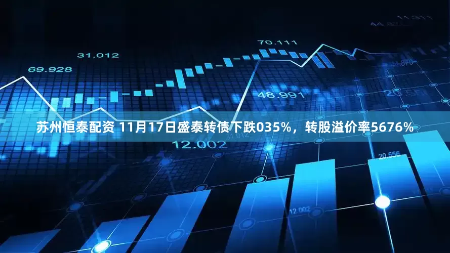 苏州恒泰配资 11月17日盛泰转债下跌035%，转股溢价率5676%