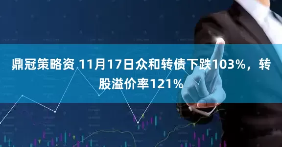鼎冠策略资 11月17日众和转债下跌103%，转股溢价率121%