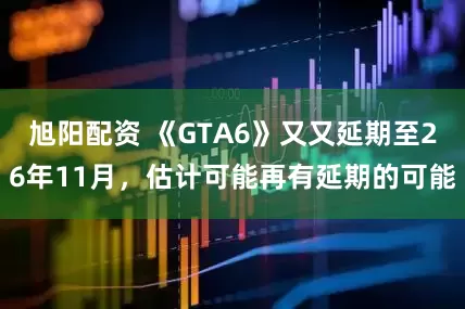 旭阳配资 《GTA6》又又延期至26年11月，估计可能再有延期的可能