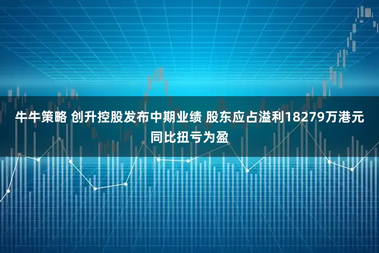 牛牛策略 创升控股发布中期业绩 股东应占溢利18279万港元同比扭亏为盈