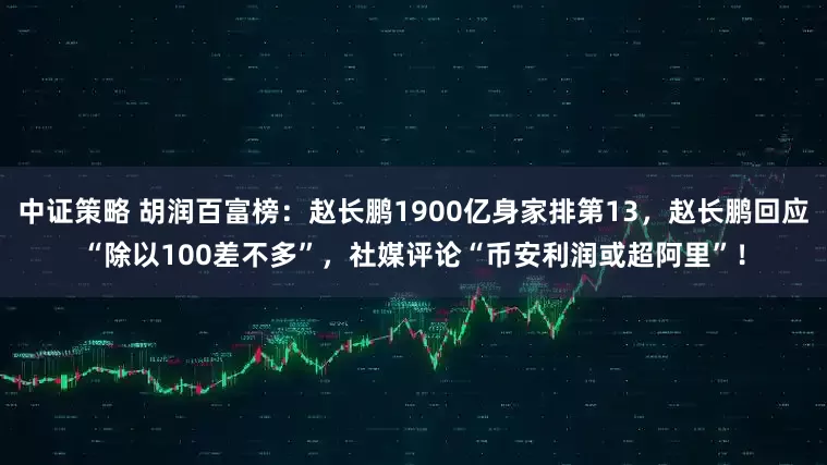 中证策略 胡润百富榜：赵长鹏1900亿身家排第13，赵长鹏回应“除以100差不多”，社媒评论“币安利润或超阿里”！