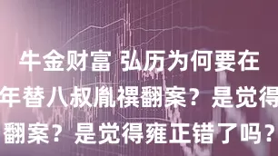 牛金财富 弘历为何要在乾隆四十三年替八叔胤禩翻案？是觉得雍正错了吗？
