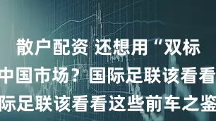 散户配资 还想用“双标定价”收割中国市场？国际足联该看看这些前车之鉴