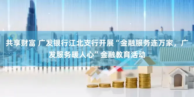 共享财富 广发银行江北支行开展“金融服务连万家，广发服务暖人心”金融教育活动