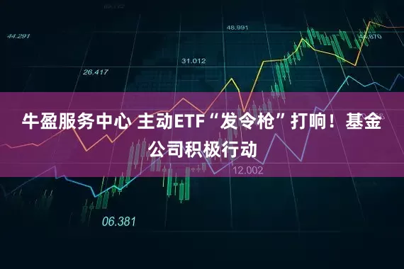 牛盈服务中心 主动ETF“发令枪”打响！基金公司积极行动