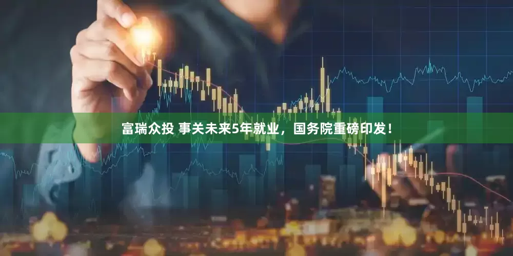 富瑞众投 事关未来5年就业，国务院重磅印发！